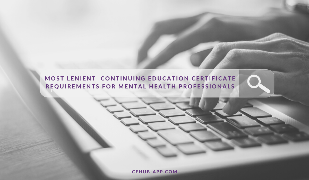 Searching for Most Lenient Continuing Education Certificate Requirements for Mental Health Professionals? | blog article | CE Hub App